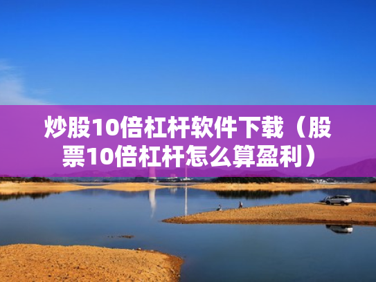炒股10倍杠杆软件下载（股票10倍杠杆怎么算盈利）
