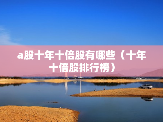a股十年十倍股有哪些（十年十倍股排行榜）