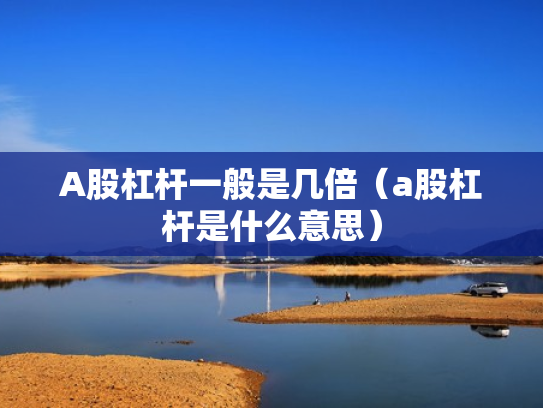 A股杠杆一般是几倍（a股杠杆是什么意思）