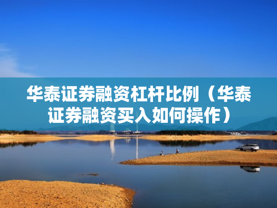华泰证券融资杠杆比例（华泰证券融资买入如何操作）