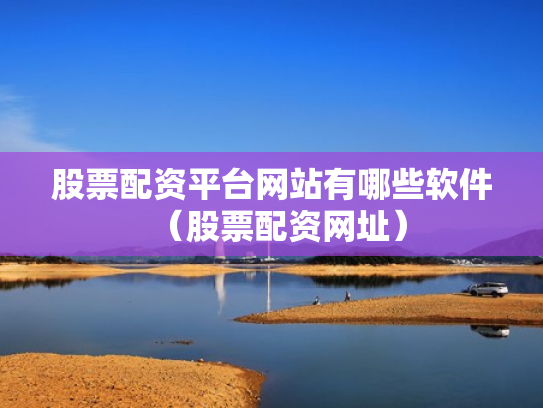 股票配资平台网站有哪些软件（股票配资网址）