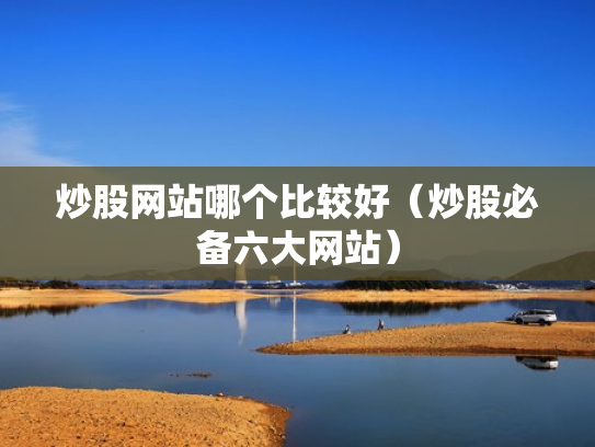 炒股网站哪个比较好（炒股必备六大网站）