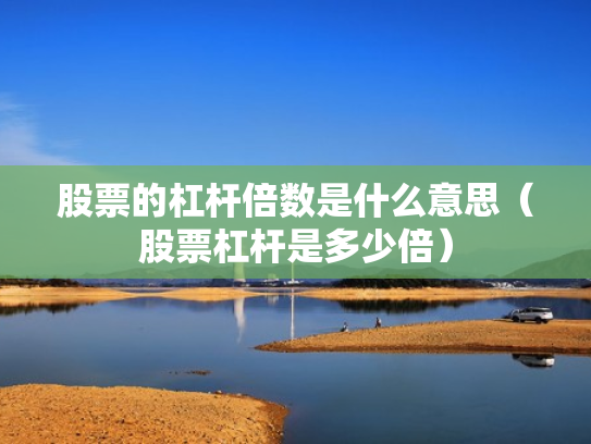 股票的杠杆倍数是什么意思（股票杠杆是多少倍）