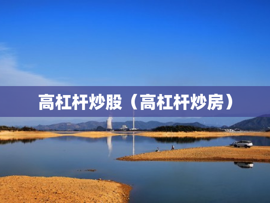 高杠杆炒股（高杠杆炒房）