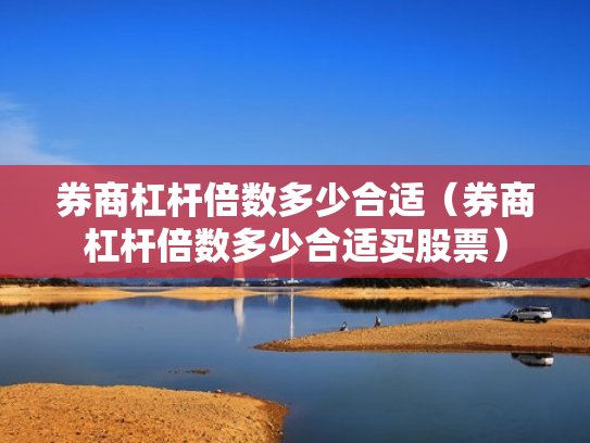 券商杠杆倍数多少合适（券商杠杆倍数多少合适买股票）
