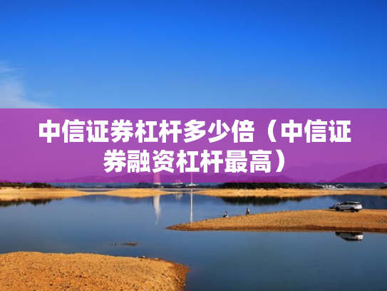 中信证券杠杆多少倍（中信证券融资杠杆最高）