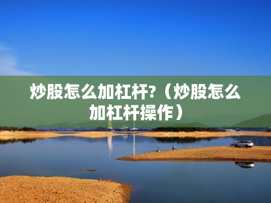 炒股怎么加杠杆?（炒股怎么加杠杆操作）