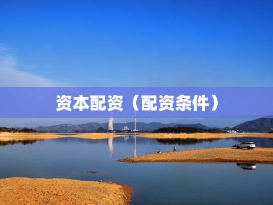 资本配资（配资条件）