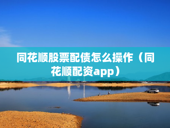 同花顺股票配债怎么操作（同花顺配资app）