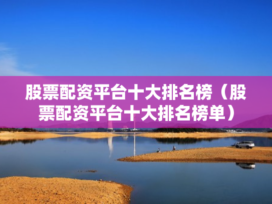 股票配资平台十大排名榜（股票配资平台十大排名榜单）