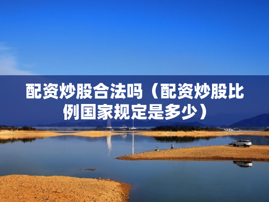 配资炒股合法吗（配资炒股比例国家规定是多少）
