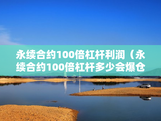 永续合约100倍杠杆利润（永续合约100倍杠杆多少会爆仓）