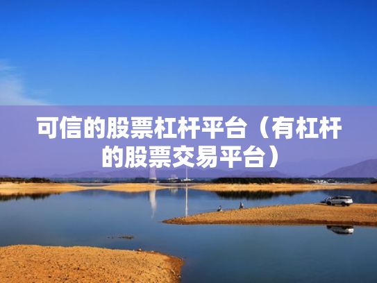 可信的股票杠杆平台（有杠杆的股票交易平台）