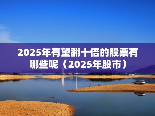 2025年有望翻十倍的股票有哪些呢（2025年股市）