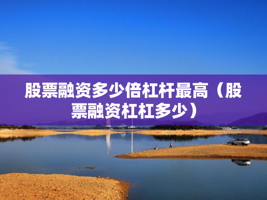 股票融资多少倍杠杆最高（股票融资杠杠多少）