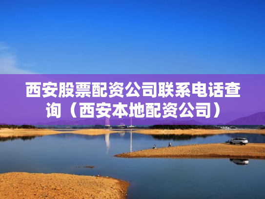 西安股票配资公司联系电话查询（西安本地配资公司）