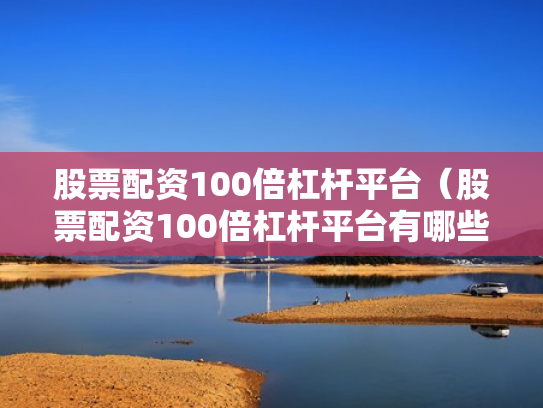 股票配资100倍杠杆平台（股票配资100倍杠杆平台有哪些）