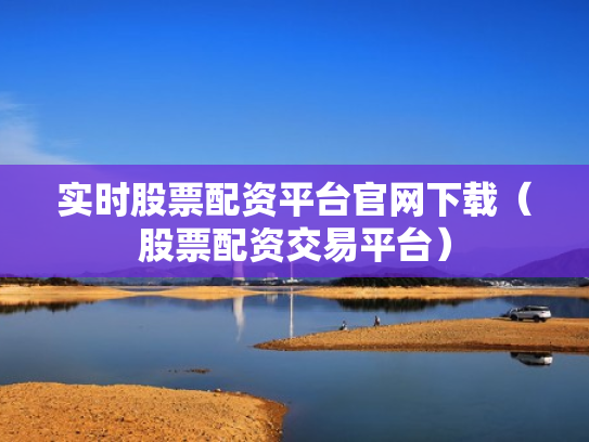 实时股票配资平台官网下载（股票配资交易平台）