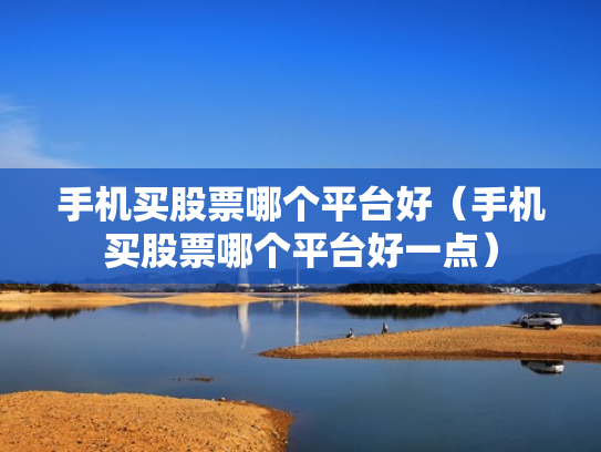 手机买股票哪个平台好（手机买股票哪个平台好一点）