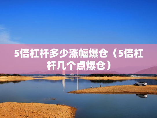 5倍杠杆多少涨幅爆仓（5倍杠杆几个点爆仓）