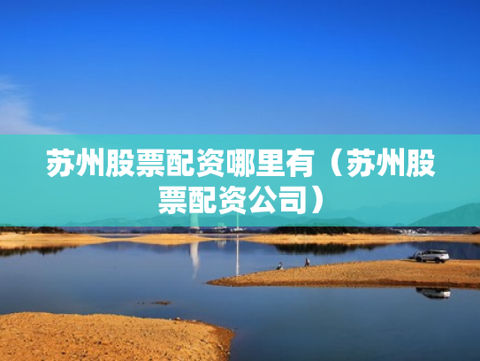 苏州股票配资哪里有（苏州股票配资公司）