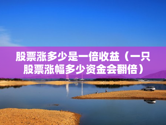 股票涨多少是一倍收益（一只股票涨幅多少资金会翻倍）