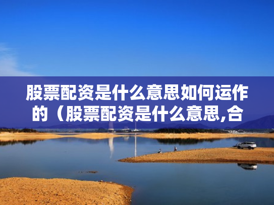 股票配资是什么意思如何运作的（股票配资是什么意思,合法吗）