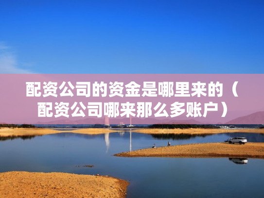 配资公司的资金是哪里来的（配资公司哪来那么多账户）