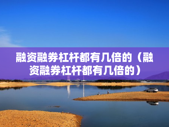 融资融券杠杆都有几倍的（融资融券杠杆都有几倍的）