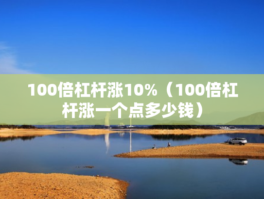 100倍杠杆涨10%（100倍杠杆涨一个点多少钱）