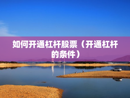 如何开通杠杆股票（开通杠杆的条件）