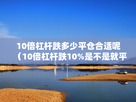 10倍杠杆跌多少平仓合适呢（10倍杠杆跌10%是不是就平仓了）