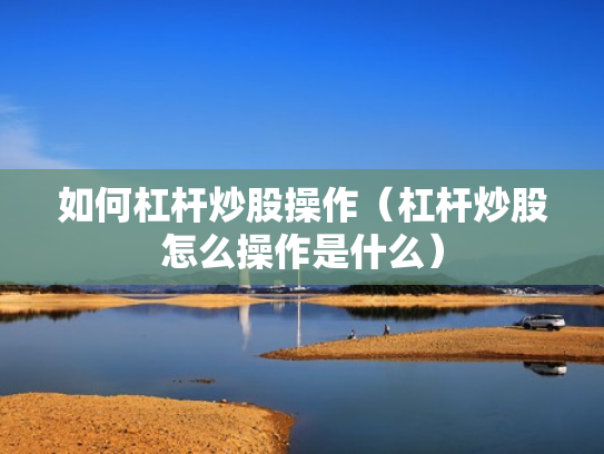如何杠杆炒股操作（杠杆炒股怎么操作是什么）