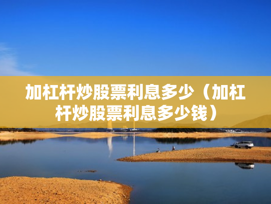 加杠杆炒股票利息多少（加杠杆炒股票利息多少钱）