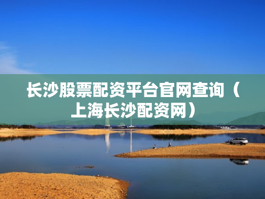 长沙股票配资平台官网查询（上海长沙配资网）