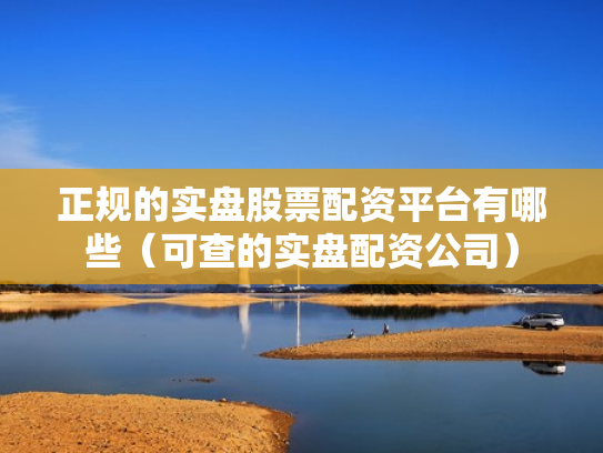 正规的实盘股票配资平台有哪些（可查的实盘配资公司）