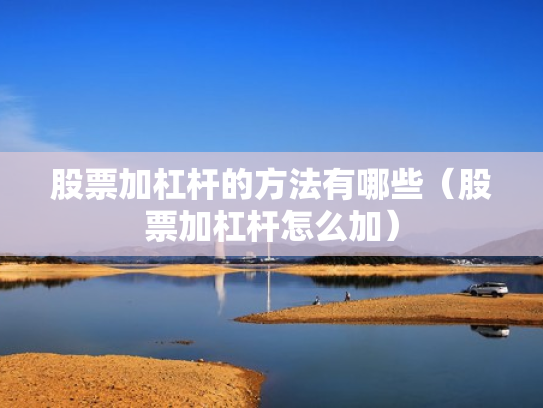 股票加杠杆的方法有哪些（股票加杠杆怎么加）