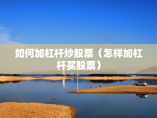 如何加杠杆炒股票（怎样加杠杆买股票）