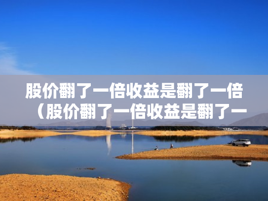 股价翻了一倍收益是翻了一倍（股价翻了一倍收益是翻了一倍吗）