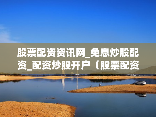 股票配资资讯网_免息炒股配资_配资炒股开户（股票配资平台官网）
