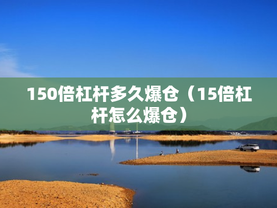 150倍杠杆多久爆仓（15倍杠杆怎么爆仓）