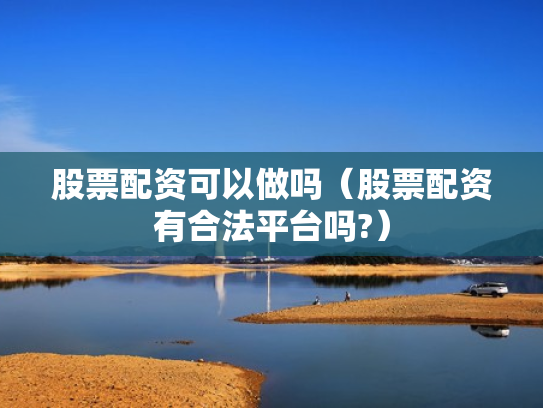 股票配资可以做吗（股票配资有合法平台吗?）