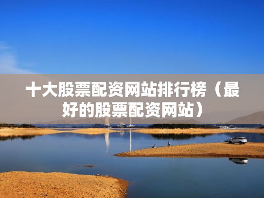 十大股票配资网站排行榜（最好的股票配资网站）