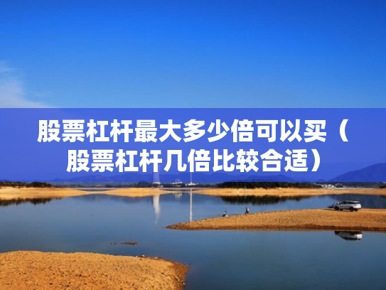 股票杠杆最大多少倍可以买（股票杠杆几倍比较合适）