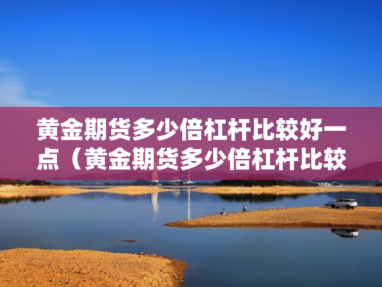 黄金期货多少倍杠杆比较好一点（黄金期货多少倍杠杆比较好一点呢）