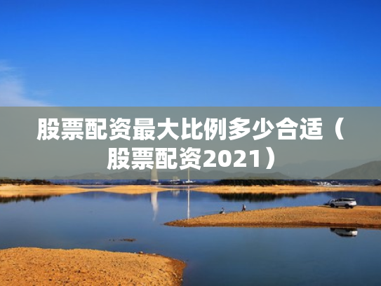 股票配资最大比例多少合适（股票配资2021）
