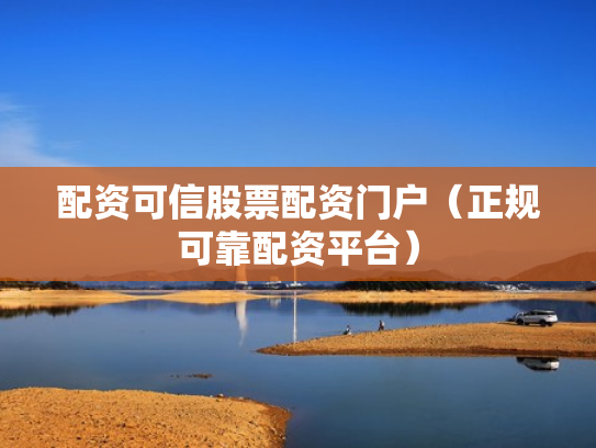 配资可信股票配资门户（正规可靠配资平台）