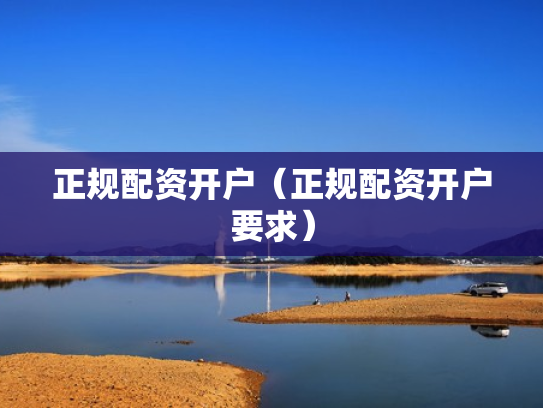 正规配资开户（正规配资开户要求）