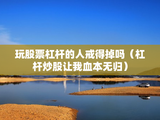 玩股票杠杆的人戒得掉吗（杠杆炒股让我血本无归）