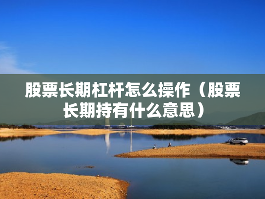 股票长期杠杆怎么操作（股票长期持有什么意思）